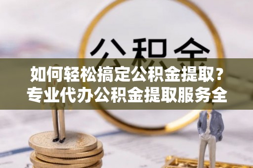 寮步如何轻松搞定公积金提取？专业代办公积金提取服务全解析