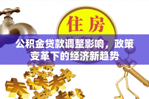 寮步公积金贷款调整影响，政策变革下的经济新趋势