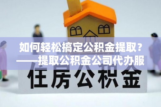 寮步如何轻松搞定公积金提取？——提取公积金公司代办服务全解析