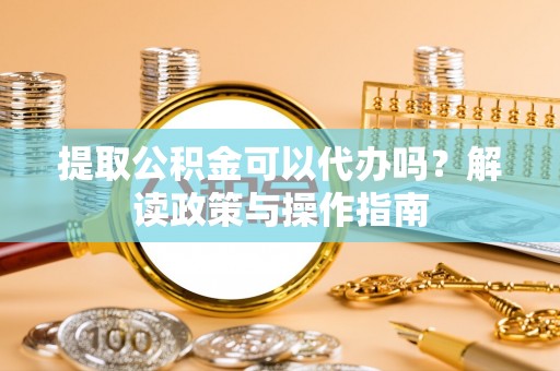 寮步提取公积金可以代办吗？解读政策与操作指南