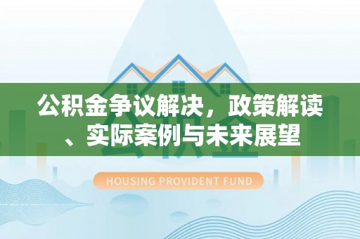 寮步公积金争议解决，政策解读、实际案例与未来展望