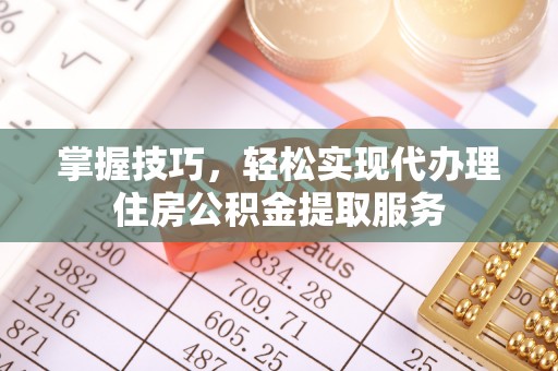 寮步掌握技巧，轻松实现代办理住房公积金提取服务