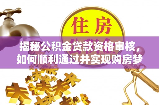 寮步揭秘公积金贷款资格审核，如何顺利通过并实现购房梦想