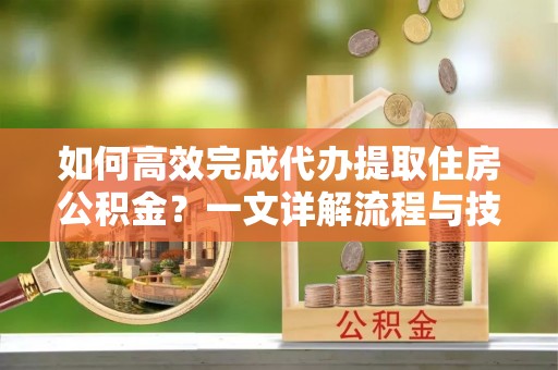 寮步如何高效完成代办提取住房公积金？一文详解流程与技巧