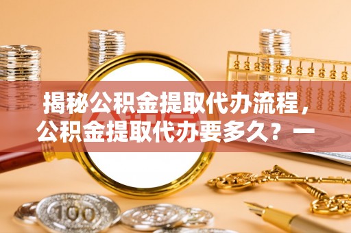 寮步揭秘公积金提取代办流程，公积金提取代办要多久？一文读懂