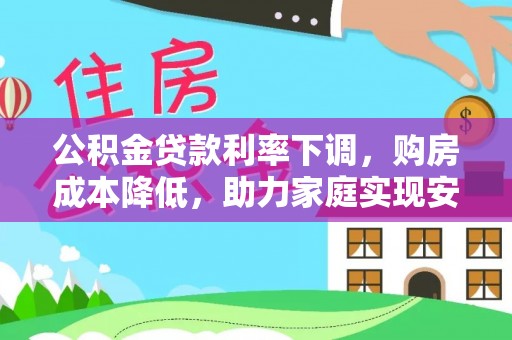寮步公积金贷款利率下调，购房成本降低，助力家庭实现安居梦