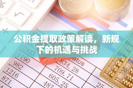 寮步公积金提取政策解读，新规下的机遇与挑战