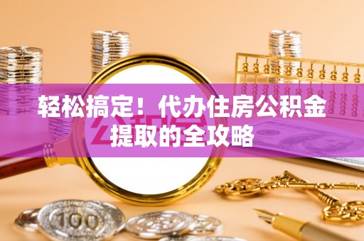 寮步轻松搞定！代办住房公积金提取的全攻略