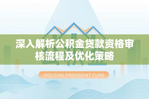 寮步深入解析公积金贷款资格审核流程及优化策略