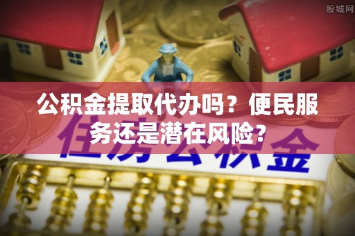 寮步公积金提取代办吗？便民服务还是潜在风险？