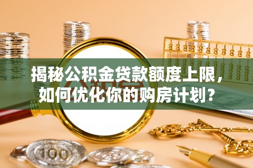 寮步揭秘公积金贷款额度上限，如何优化你的购房计划？