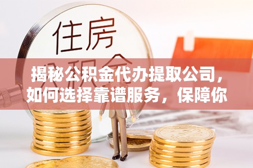 寮步揭秘公积金代办提取公司，如何选择靠谱服务，保障你的资金安全