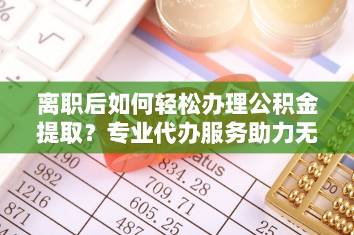 寮步离职后如何轻松办理公积金提取？专业代办服务助力无忧