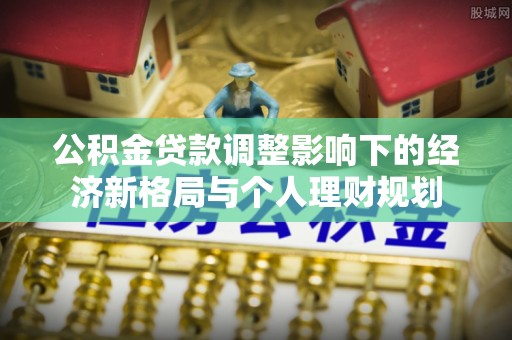 寮步公积金贷款调整影响下的经济新格局与个人理财规划