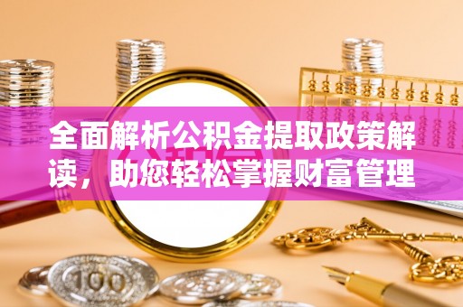 寮步全面解析公积金提取政策解读，助您轻松掌握财富管理新方向