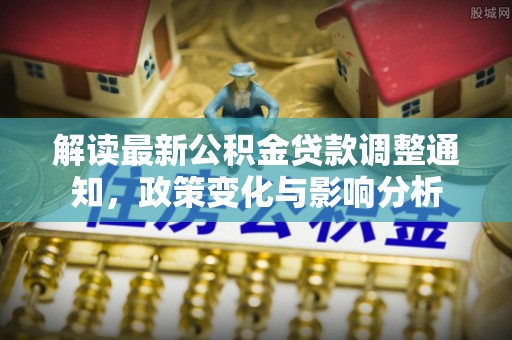 寮步解读最新公积金贷款调整通知，政策变化与影响分析