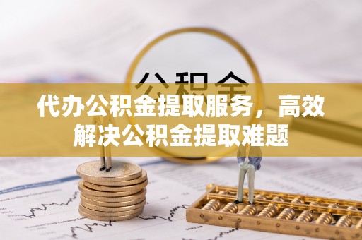 寮步代办公积金提取服务，高效解决公积金提取难题