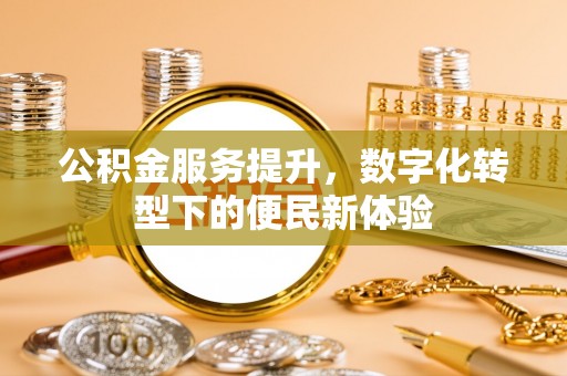 寮步公积金服务提升，数字化转型下的便民新体验