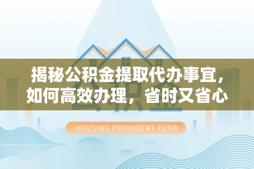 寮步揭秘公积金提取代办事宜，如何高效办理，省时又省心？