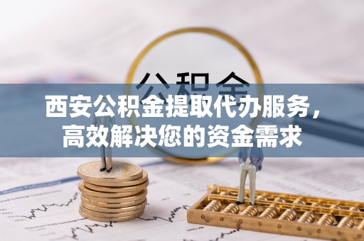 寮步西安公积金提取代办服务，高效解决您的资金需求