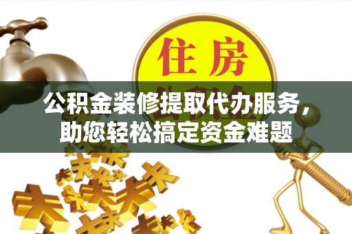 寮步公积金装修提取代办服务，助您轻松搞定资金难题