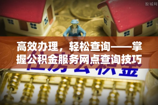 寮步高效办理，轻松查询——掌握公积金服务网点查询技巧