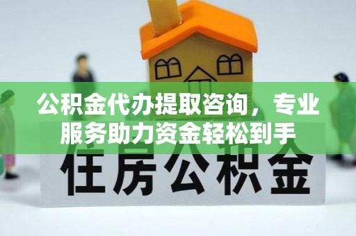 寮步公积金代办提取咨询，专业服务助力资金轻松到手