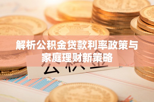 寮步解析公积金贷款利率政策与家庭理财新策略