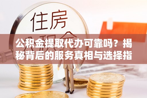 寮步公积金提取代办可靠吗？揭秘背后的服务真相与选择指南