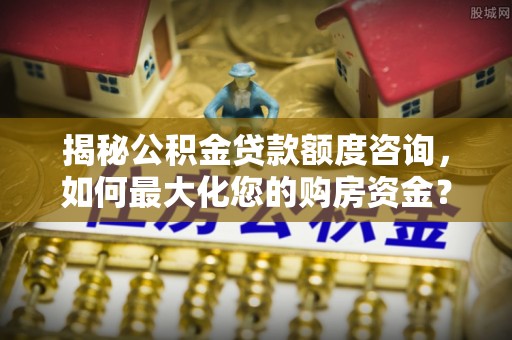 寮步揭秘公积金贷款额度咨询，如何最大化您的购房资金？