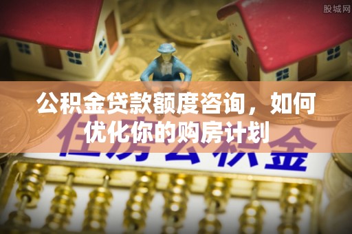 寮步公积金贷款额度咨询，如何优化你的购房计划