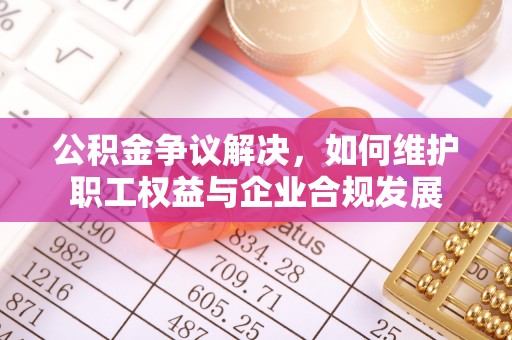 寮步公积金争议解决，如何维护职工权益与企业合规发展