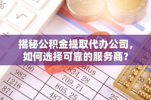 寮步揭秘公积金提取代办公司，如何选择可靠的服务商？