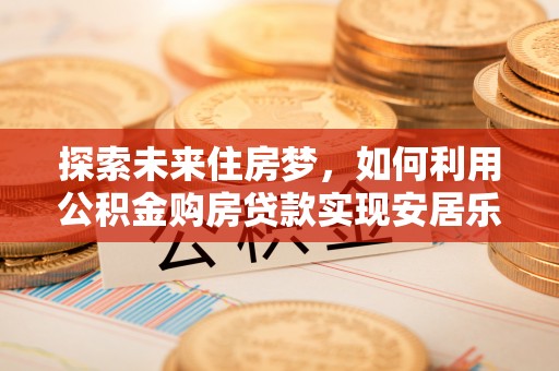 寮步探索未来住房梦，如何利用公积金购房贷款实现安居乐业