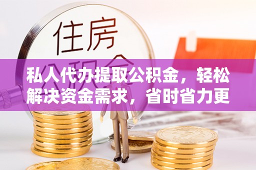 寮步私人代办提取公积金，轻松解决资金需求，省时省力更高效