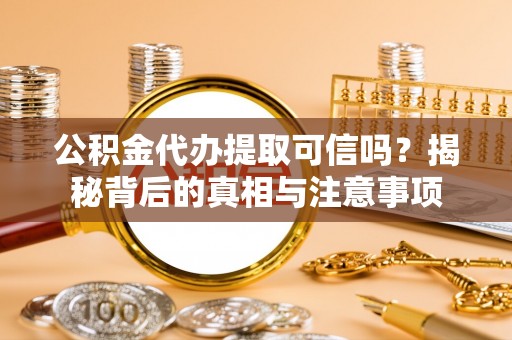 寮步公积金代办提取可信吗？揭秘背后的真相与注意事项