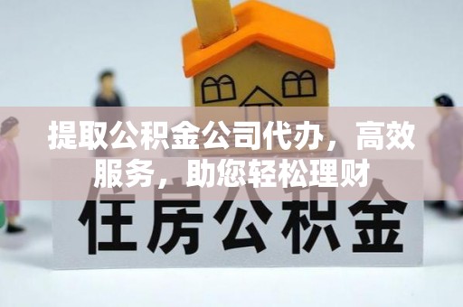 寮步提取公积金公司代办，高效服务，助您轻松理财