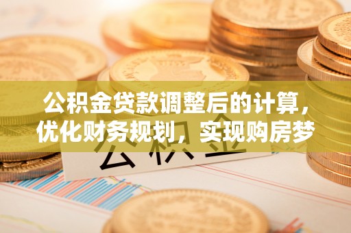 寮步公积金贷款调整后的计算，优化财务规划，实现购房梦想