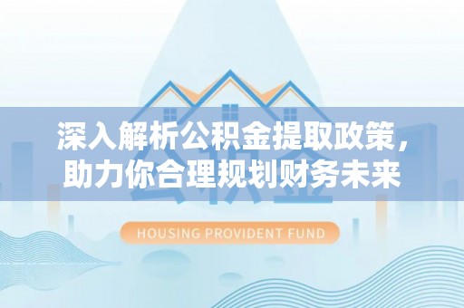 寮步深入解析公积金提取政策，助力你合理规划财务未来