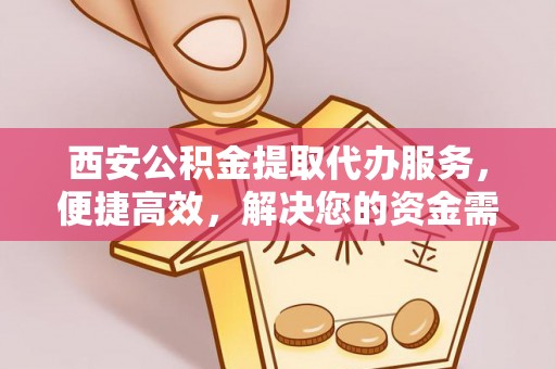 寮步西安公积金提取代办服务，便捷高效，解决您的资金需求