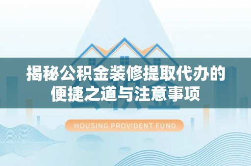 寮步揭秘公积金装修提取代办的便捷之道与注意事项