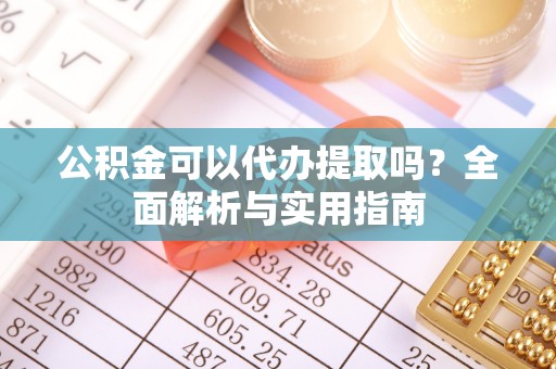 寮步公积金可以代办提取吗？全面解析与实用指南