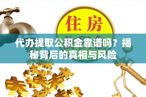 寮步代办提取公积金靠谱吗？揭秘背后的真相与风险