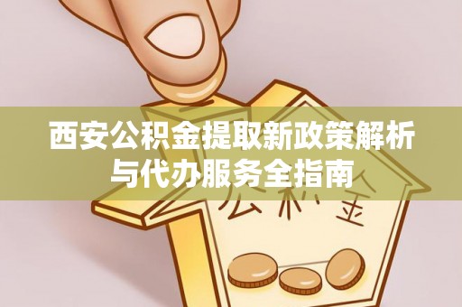 寮步西安公积金提取新政策解析与代办服务全指南