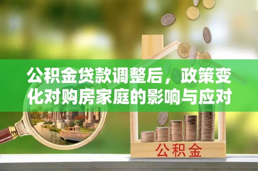 寮步公积金贷款调整后，政策变化对购房家庭的影响与应对策略