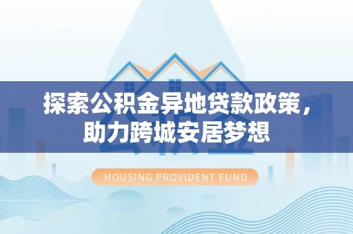 寮步探索公积金异地贷款政策，助力跨城安居梦想