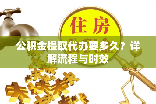 寮步公积金提取代办要多久？详解流程与时效
