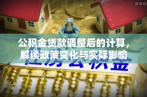 寮步公积金贷款调整后的计算，解读政策变化与实际影响