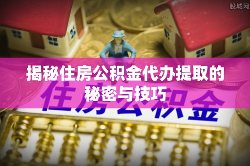 寮步揭秘住房公积金代办提取的秘密与技巧