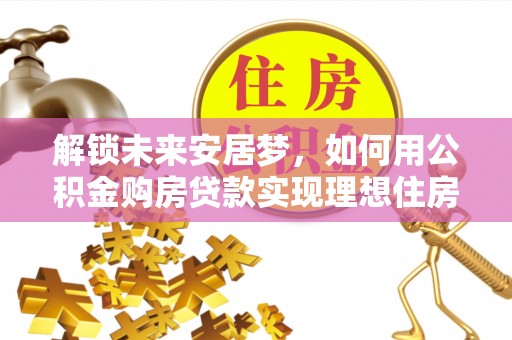寮步解锁未来安居梦，如何用公积金购房贷款实现理想住房计划